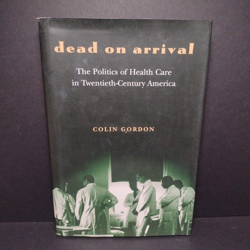 Dead On Arrival: The Politics of Health Care by Colin Gordon -2003 Hardcover