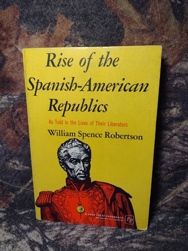 Rise of the Spanish-American Republics by William Spence Robertson -1965 3rd PR.
